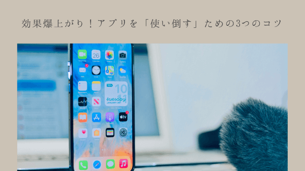 効果爆上がり！アプリを「使い倒す」ための3つのコツ
